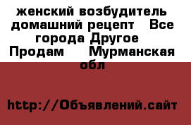 женский возбудитель домашний рецепт - Все города Другое » Продам   . Мурманская обл.